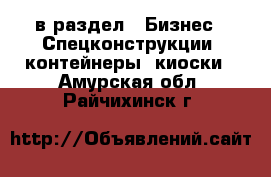  в раздел : Бизнес » Спецконструкции, контейнеры, киоски . Амурская обл.,Райчихинск г.